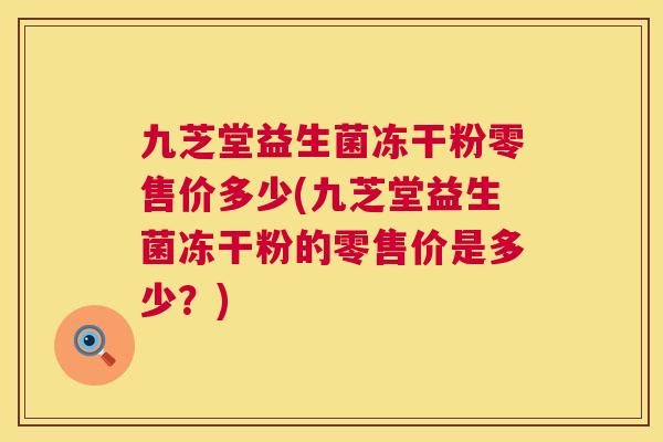 九芝堂益生菌冻干粉零售价多少(九芝堂益生菌冻干粉的零售价是多少？)