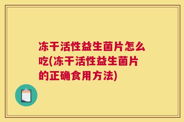冻干活性益生菌片怎么吃(冻干活性益生菌片的正确食用方法)