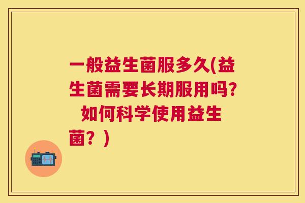 一般益生菌服多久(益生菌需要长期服用吗？  如何科学使用益生菌？)
