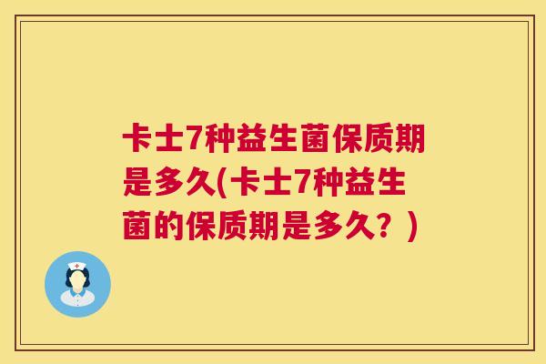 卡士7种益生菌保质期是多久(卡士7种益生菌的保质期是多久？)