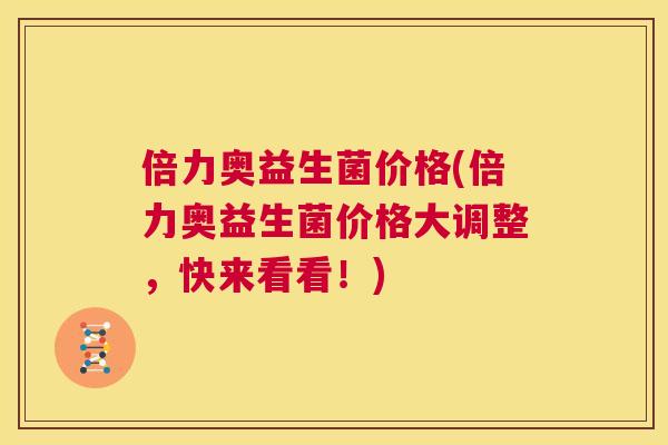 倍力奥益生菌价格(倍力奥益生菌价格大调整，快来看看！)