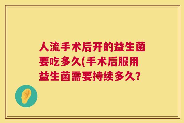 人流手术后开的益生菌要吃多久(手术后服用益生菌需要持续多久？