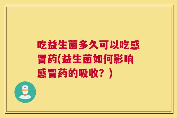 吃益生菌多久可以吃感冒药(益生菌如何影响感冒药的吸收？)