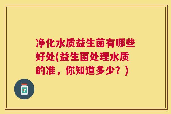 净化水质益生菌有哪些好处(益生菌处理水质的准，你知道多少？)