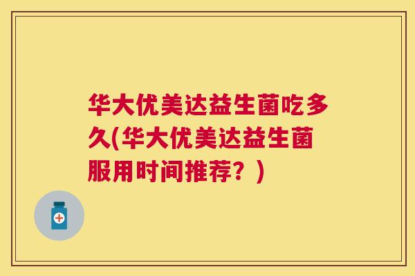 华大优美达益生菌吃多久(华大优美达益生菌服用时间推荐？)