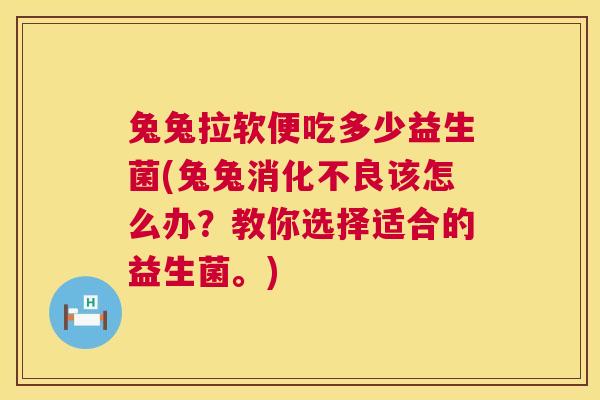 兔兔拉软便吃多少益生菌(兔兔消化不良该怎么办？教你选择适合的益生菌。)
