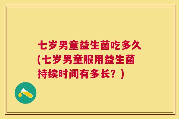 七岁男童益生菌吃多久(七岁男童服用益生菌持续时间有多长？)
