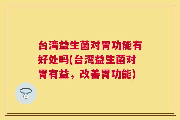 台湾益生菌对胃功能有好处吗(台湾益生菌对胃有益，改善胃功能)