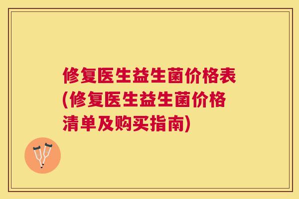 修复医生益生菌价格表(修复医生益生菌价格清单及购买指南)