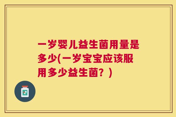 一岁婴儿益生菌用量是多少(一岁宝宝应该服用多少益生菌？)