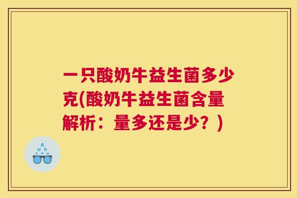 一只酸奶牛益生菌多少克(酸奶牛益生菌含量解析：量多还是少？)