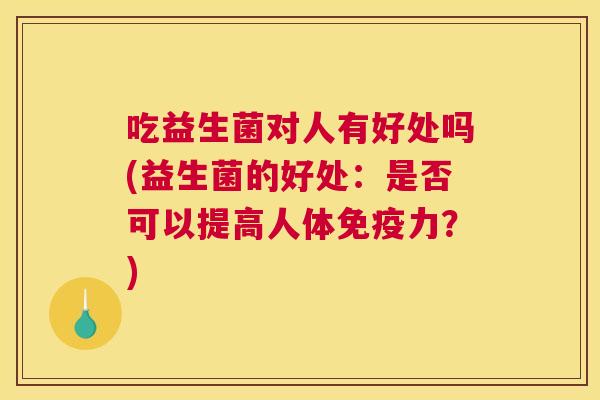 吃益生菌对人有好处吗(益生菌的好处：是否可以提高人体免疫力？)