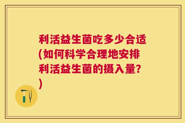 利活益生菌吃多少合适(如何科学合理地安排利活益生菌的摄入量？)