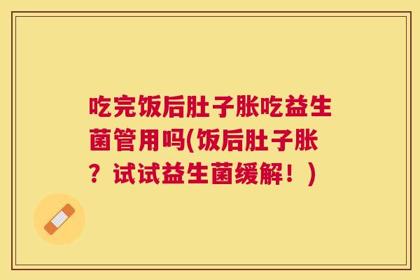 吃完饭后肚子胀吃益生菌管用吗(饭后肚子胀？试试益生菌缓解！)