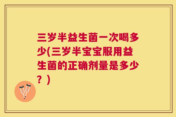 三岁半益生菌一次喝多少(三岁半宝宝服用益生菌的正确剂量是多少？)