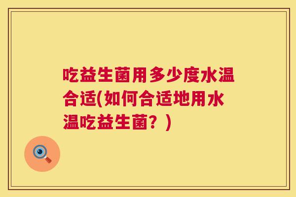 吃益生菌用多少度水温合适(如何合适地用水温吃益生菌？)
