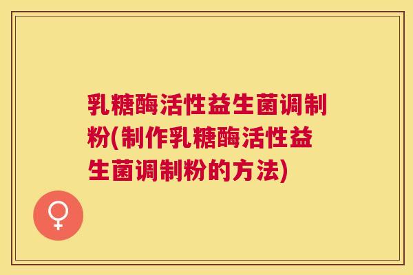 乳糖酶活性益生菌调制粉(制作乳糖酶活性益生菌调制粉的方法)