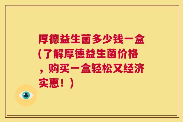 厚德益生菌多少钱一盒(了解厚德益生菌价格，购买一盒轻松又经济实惠！)