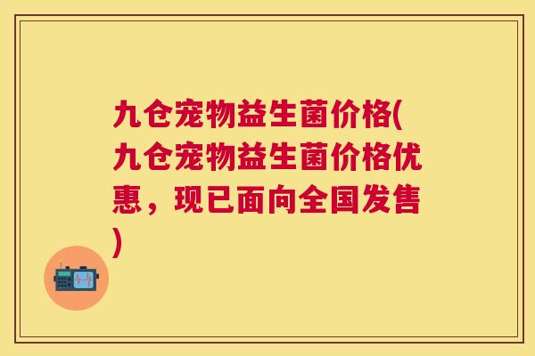 九仓宠物益生菌价格(九仓宠物益生菌价格优惠，现已面向全国发售)