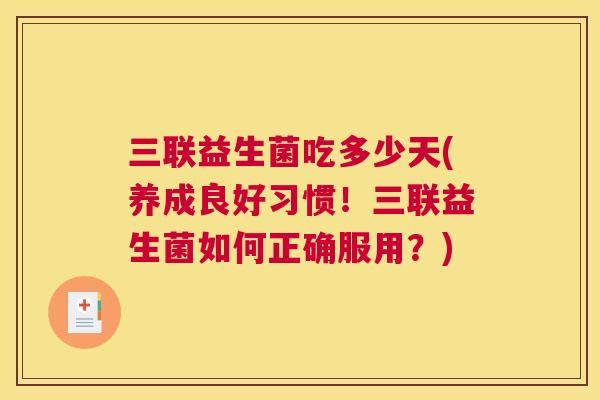 三联益生菌吃多少天(养成良好习惯！三联益生菌如何正确服用？)