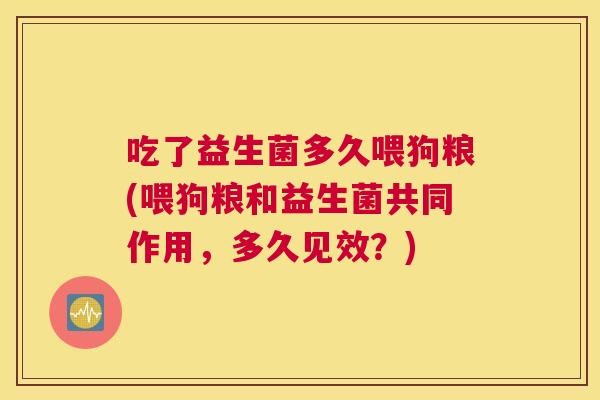 吃了益生菌多久喂狗粮(喂狗粮和益生菌共同作用，多久见效？)