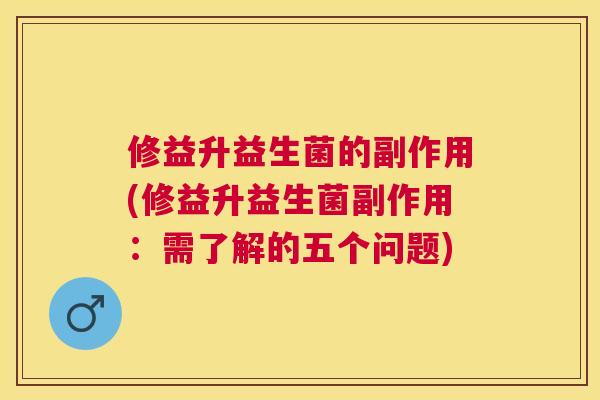 修益升益生菌的副作用(修益升益生菌副作用：需了解的五个问题)