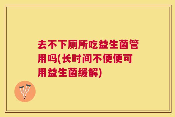 去不下厕所吃益生菌管用吗(长时间不便便可用益生菌缓解)
