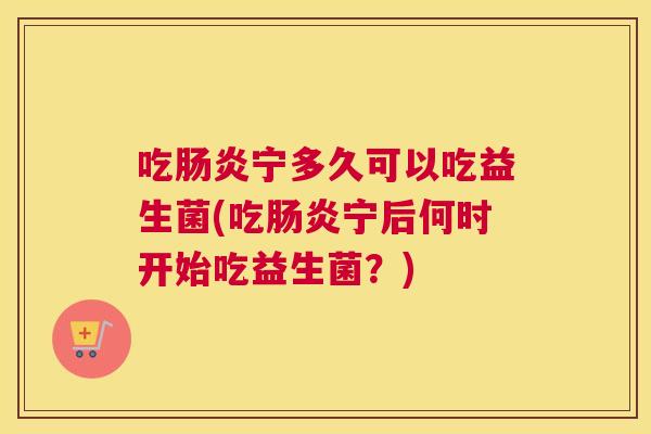 吃肠炎宁多久可以吃益生菌(吃肠炎宁后何时开始吃益生菌？)