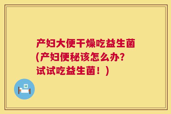 产妇大便干燥吃益生菌(产妇便秘该怎么办？试试吃益生菌！)