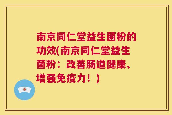 南京同仁堂益生菌粉的功效(南京同仁堂益生菌粉：改善肠道健康、增强免疫力！)