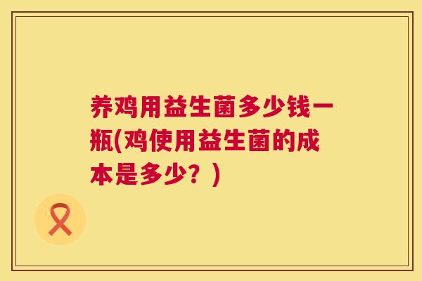 养鸡用益生菌多少钱一瓶(鸡使用益生菌的成本是多少？)