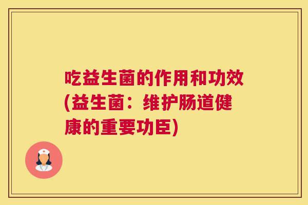 吃益生菌的作用和功效(益生菌：维护肠道健康的重要功臣)