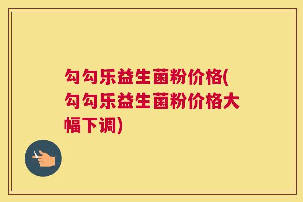 勾勾乐益生菌粉价格(勾勾乐益生菌粉价格大幅下调)