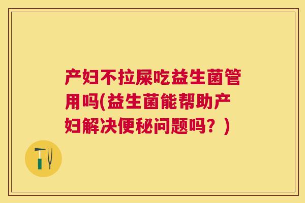 产妇不拉屎吃益生菌管用吗(益生菌能帮助产妇解决便秘问题吗？)