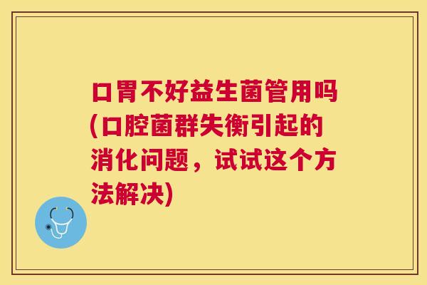口胃不好益生菌管用吗(口腔菌群失衡引起的消化问题，试试这个方法解决)