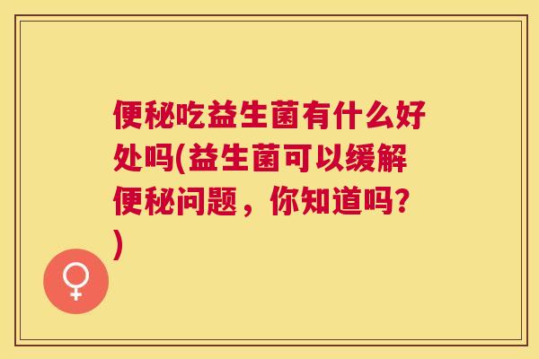 便秘吃益生菌有什么好处吗(益生菌可以缓解便秘问题，你知道吗？)