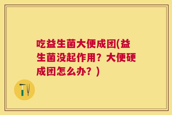 吃益生菌大便成团(益生菌没起作用？大便硬成团怎么办？)