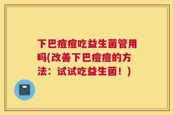 下巴痘痘吃益生菌管用吗(改善下巴痘痘的方法：试试吃益生菌！)