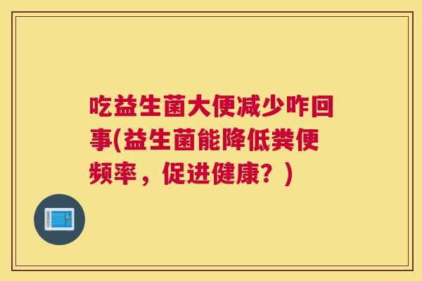 吃益生菌大便减少咋回事(益生菌能降低粪便频率，促进健康？)