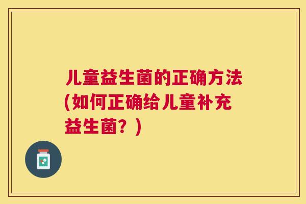 儿童益生菌的正确方法(如何正确给儿童补充益生菌？)