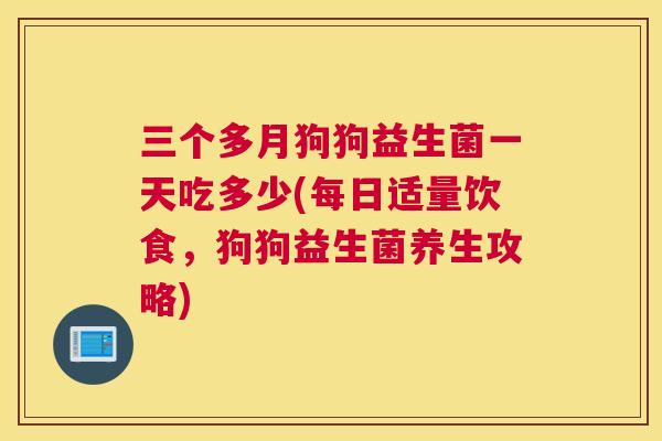 三个多月狗狗益生菌一天吃多少(每日适量饮食，狗狗益生菌养生攻略)