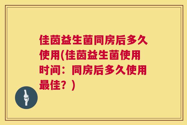 佳茵益生菌同房后多久使用(佳茵益生菌使用时间：同房后多久使用最佳？)