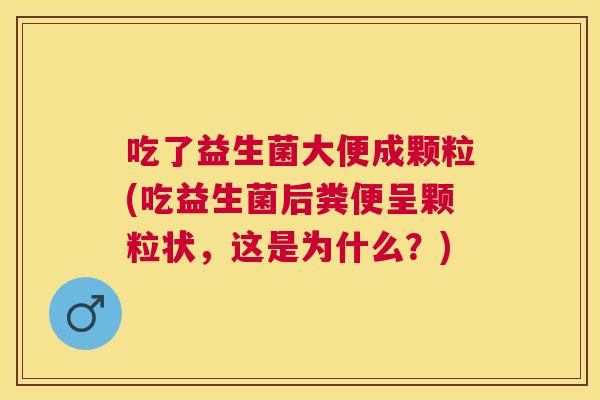 吃了益生菌大便成颗粒(吃益生菌后粪便呈颗粒状，这是为什么？)