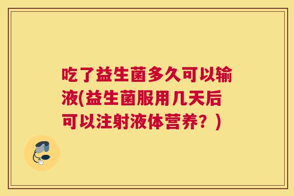 吃了益生菌多久可以输液(益生菌服用几天后可以注射液体营养？)