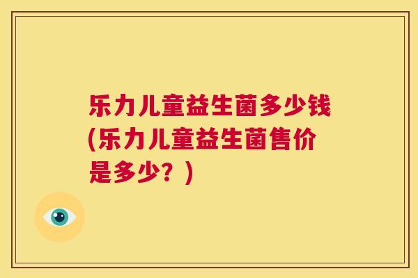 乐力儿童益生菌多少钱(乐力儿童益生菌售价是多少？)