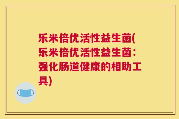 乐米倍优活性益生菌(乐米倍优活性益生菌：强化肠道健康的相助工具)