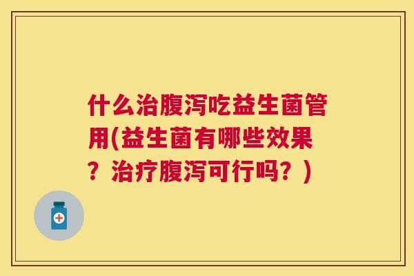 什么治腹泻吃益生菌管用(益生菌有哪些效果？治疗腹泻可行吗？)