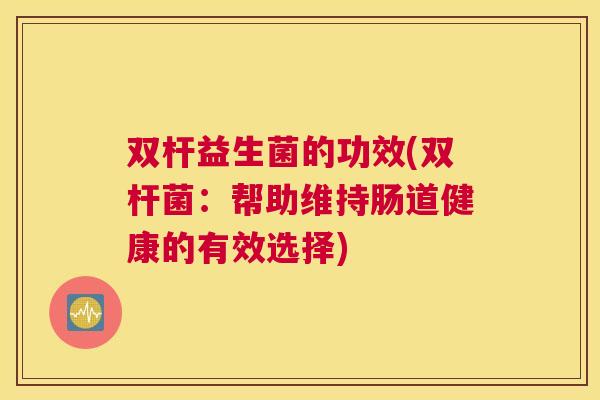 双杆益生菌的功效(双杆菌：帮助维持肠道健康的有效选择)