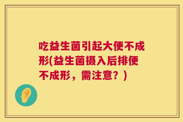 吃益生菌引起大便不成形(益生菌摄入后排便不成形，需注意？)