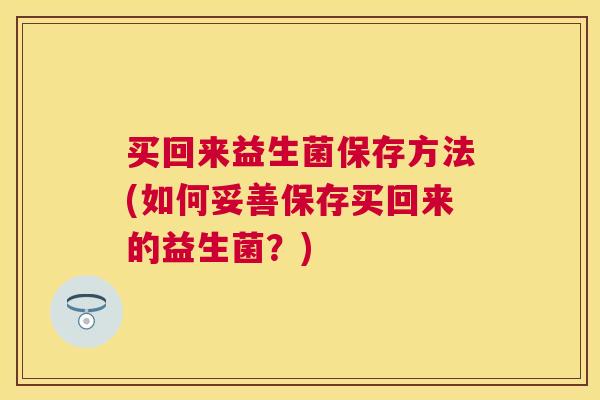 买回来益生菌保存方法(如何妥善保存买回来的益生菌？)